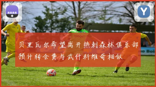 贝里瓦尔希望离开热刺森林俱乐部预计转会费与武什科维奇相似