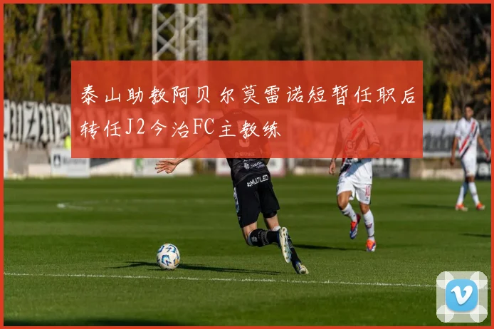 泰山助教阿贝尔莫雷诺短暂任职后转任J2今治FC主教练