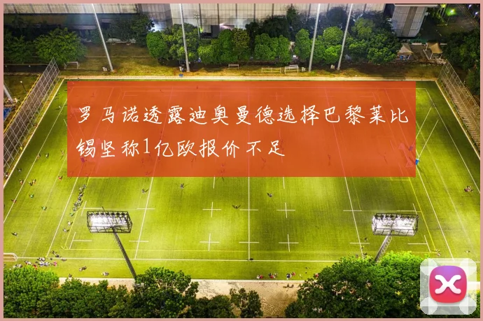 罗马诺透露迪奥曼德选择巴黎莱比锡坚称1亿欧报价不足