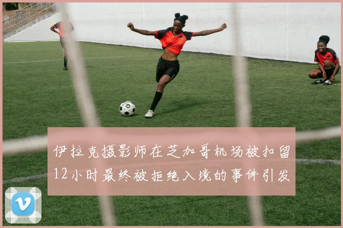 伊拉克摄影师在芝加哥机场被扣留12小时最终被拒绝入境的事件引发关注