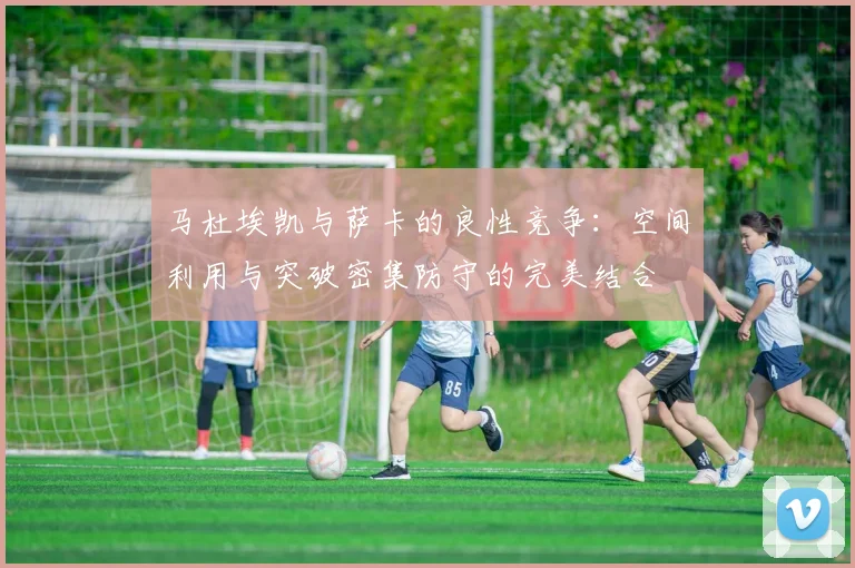 马杜埃凯与萨卡的良性竞争：空间利用与突破密集防守的完美结合