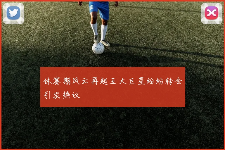 休赛期风云再起五大巨星纷纷转会引发热议