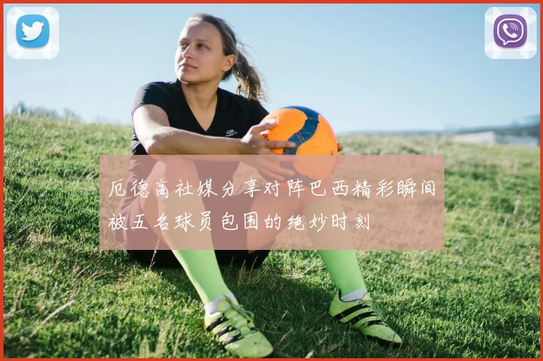厄德高社媒分享对阵巴西精彩瞬间被五名球员包围的绝妙时刻
