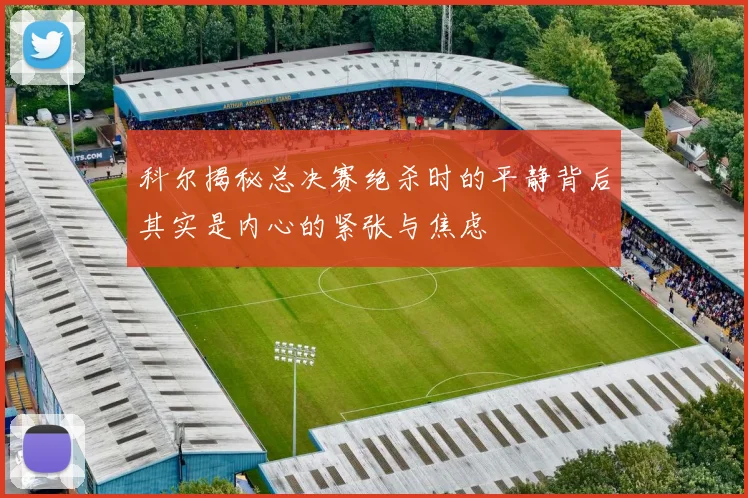 科尔揭秘总决赛绝杀时的平静背后其实是内心的紧张与焦虑