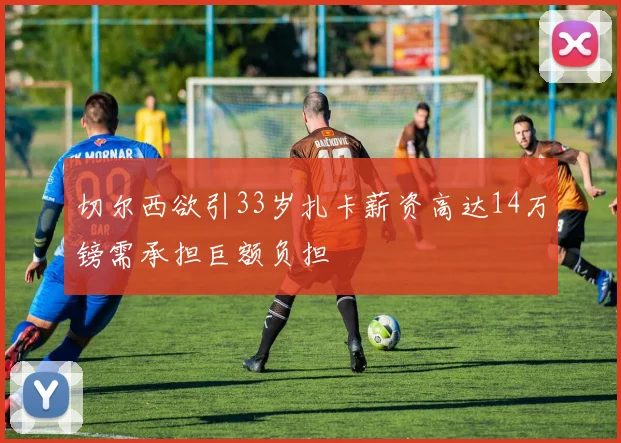 切尔西欲引33岁扎卡薪资高达14万镑需承担巨额负担