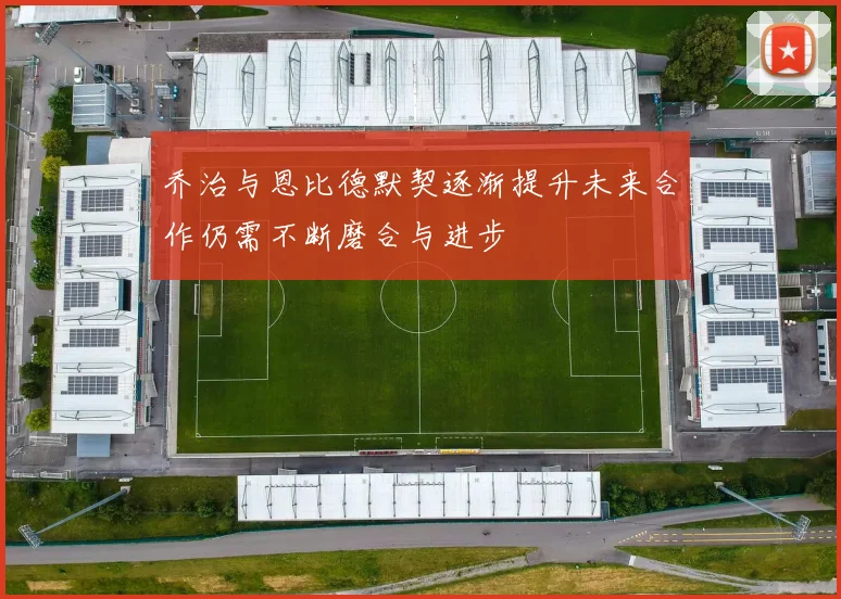 乔治与恩比德默契逐渐提升未来合作仍需不断磨合与进步