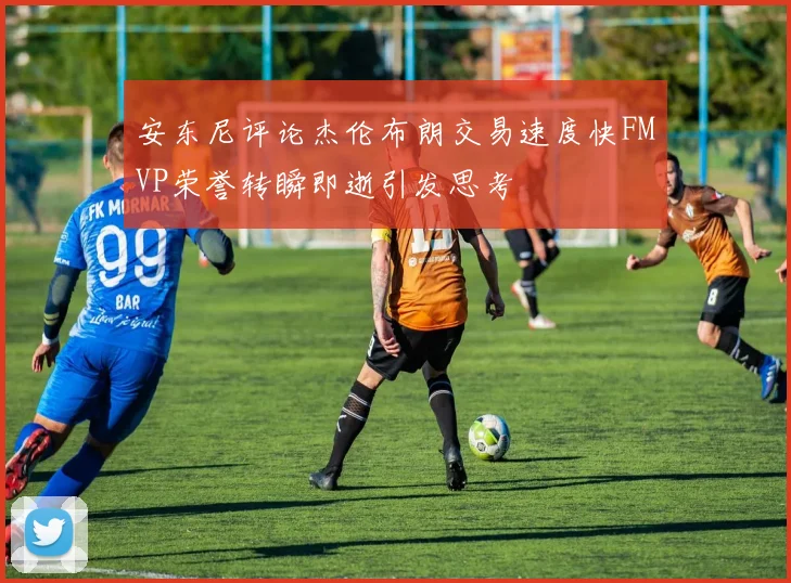 安东尼评论杰伦布朗交易速度快FMVP荣誉转瞬即逝引发思考