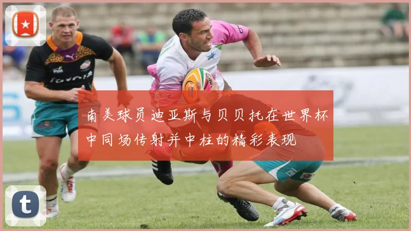 南美球员迪亚斯与贝贝托在世界杯中同场传射并中柱的精彩表现