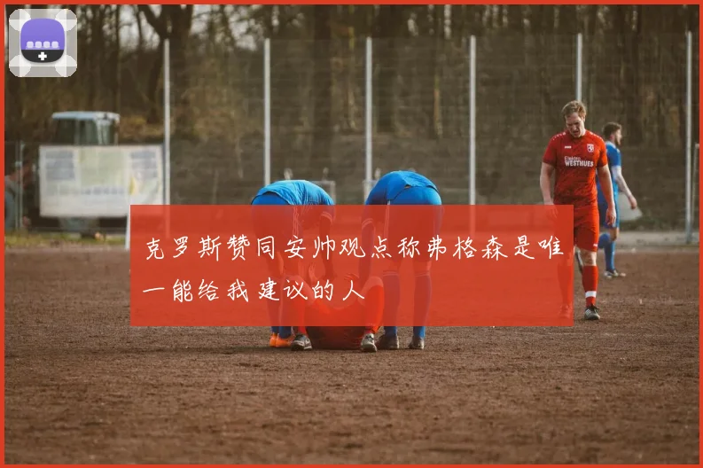 克罗斯赞同安帅观点称弗格森是唯一能给我建议的人