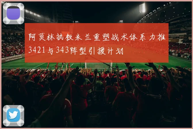 阿莫林执教米兰重塑战术体系力推3421与343阵型引援计划
