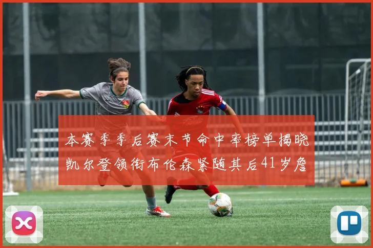 本赛季季后赛末节命中率榜单揭晓凯尔登领衔布伦森紧随其后41岁詹姆斯也在其中