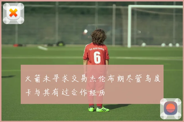 火箭未寻求交易杰伦布朗尽管乌度卡与其有过合作经历