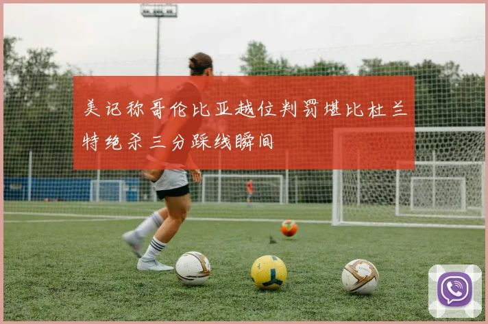 美记称哥伦比亚越位判罚堪比杜兰特绝杀三分踩线瞬间