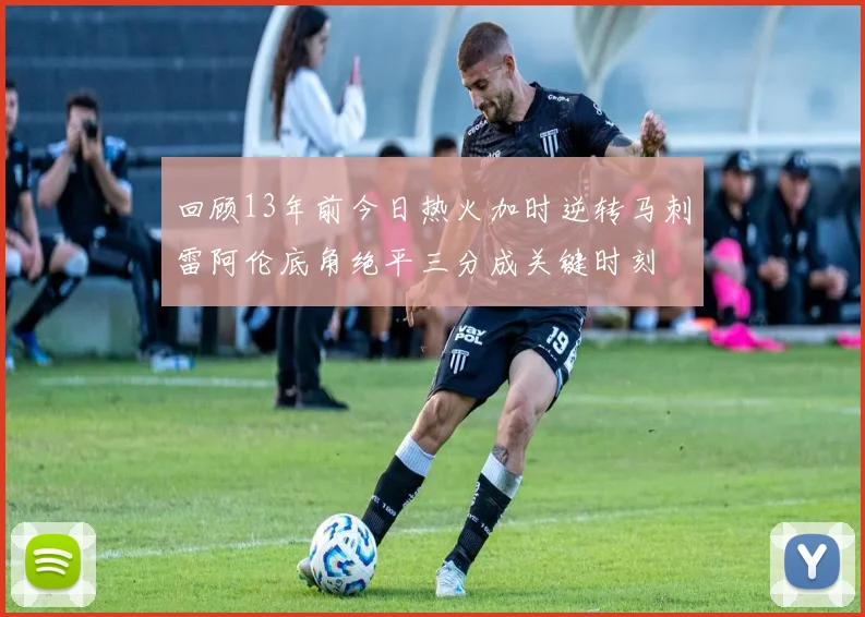 回顾13年前今日热火加时逆转马刺雷阿伦底角绝平三分成关键时刻