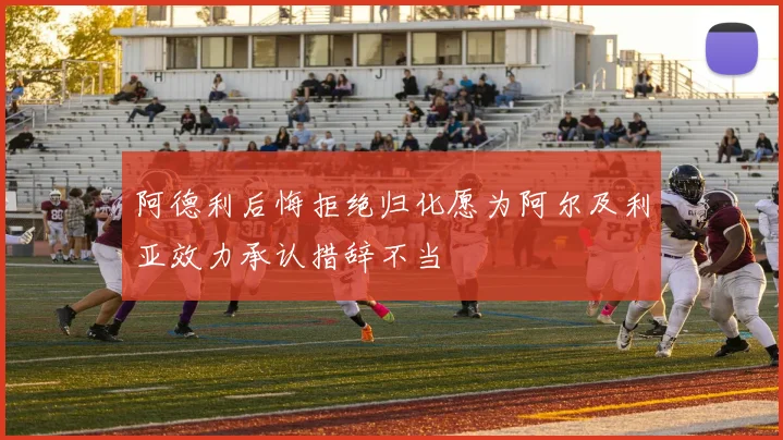 阿德利后悔拒绝归化愿为阿尔及利亚效力承认措辞不当
