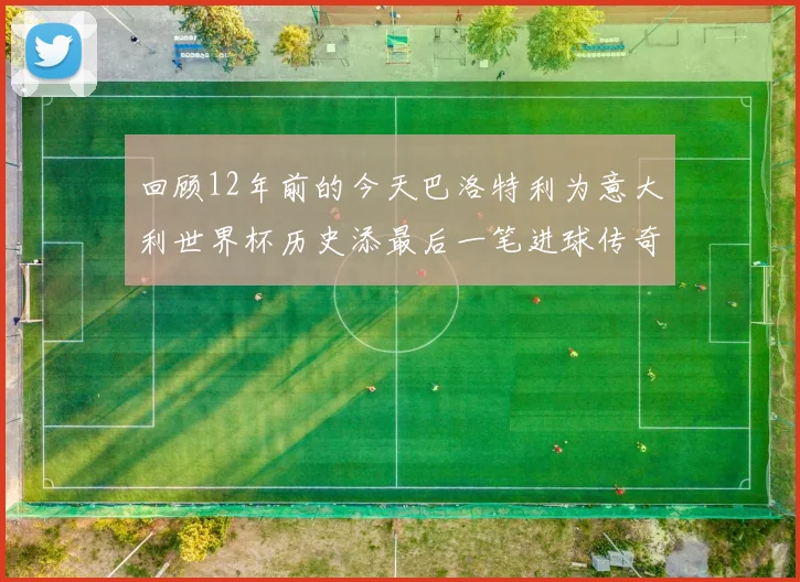 回顾12年前的今天巴洛特利为意大利世界杯历史添最后一笔进球传奇
