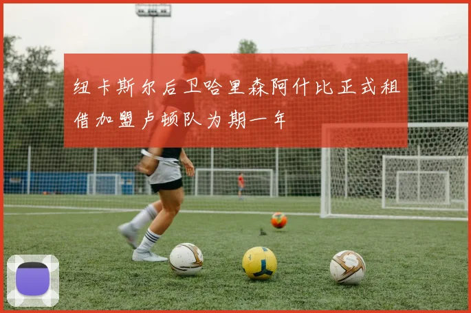 纽卡斯尔后卫哈里森阿什比正式租借加盟卢顿队为期一年