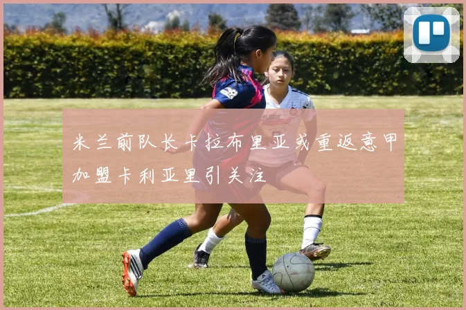 米兰前队长卡拉布里亚或重返意甲加盟卡利亚里引关注