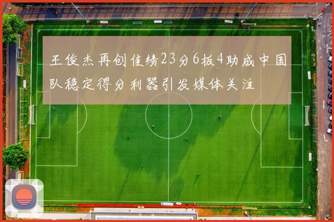王俊杰再创佳绩23分6板4助成中国队稳定得分利器引发媒体关注